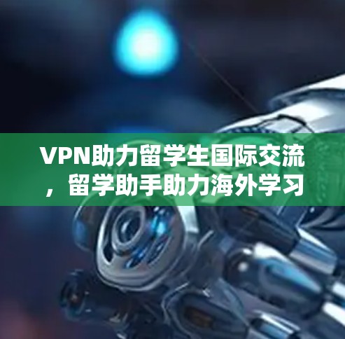 VPN助力留学生国际交流，留学助手助力海外学习