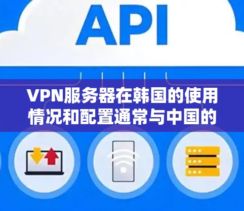 VPN服务器在韩国的使用情况和配置通常与中国的VPN服务器有所不同，因为它们基于不同的协议和网络环境。以下是一些关于VPN韩国服务器的常见问题和解决方案