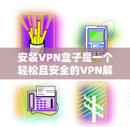 安装VPN盒子是一个轻松且安全的VPN解决方案，适合在各种设备上使用。以下是一个详细的安装步骤指南