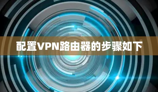 配置VPN路由器的步骤如下