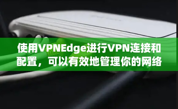 使用VPNEdge进行VPN连接和配置，可以有效地管理你的网络环境。以下是详细的步骤指南