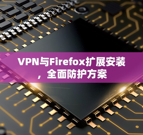 VPN与Firefox扩展安装，全面防护方案