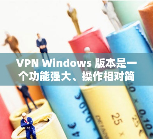 VPN Windows 版本是一个功能强大、操作相对简单的工具，适合在需要VPN连接的情况下使用，如远程办公、旅行或学校。以下是详细介绍VPN Windows 版本的各个方面