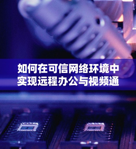 如何在可信网络环境中实现远程办公与视频通话