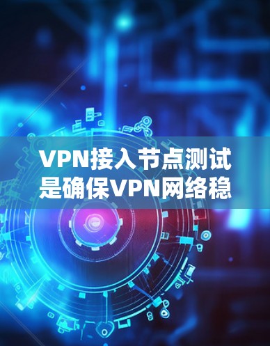VPN接入节点测试是确保VPN网络稳定可靠的重要步骤。以下是测试方法和步骤建议