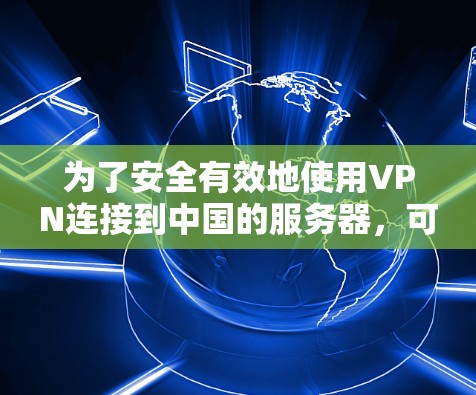 为了安全有效地使用VPN连接到中国的服务器，可以按照以下步骤进行操作