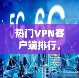 热门VPN客户端排行，为你推荐最值得信赖的选择