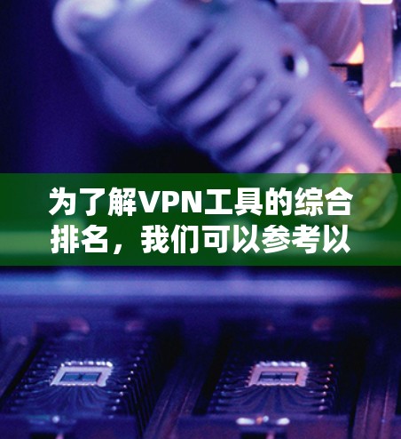 为了解VPN工具的综合排名，我们可以参考以下几个步骤