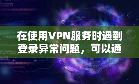 在使用VPN服务时遇到登录异常问题，可以通过以下步骤进行排查和解决