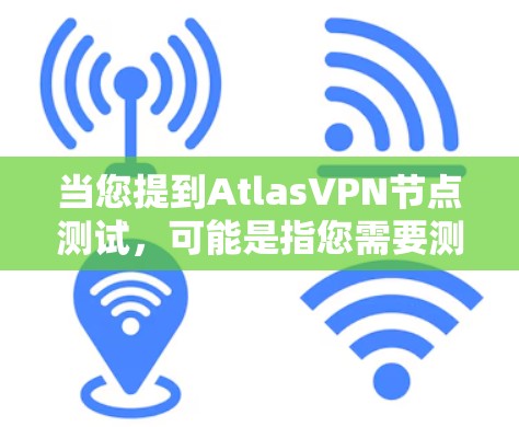 当您提到AtlasVPN节点测试，可能是指您需要测试某个特定的节点（如服务器或客户端）在ATLUNet（ATLUNet）网络中的配置和行为。为了确保您的测试安全和有效，以下是一些常见的注意事项和建议