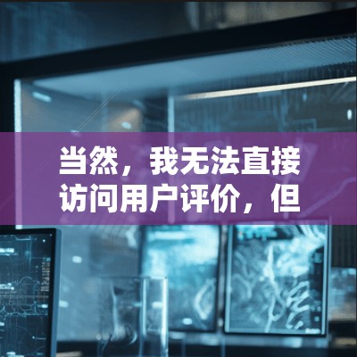 当然，我无法直接访问用户评价，但我可以为你提供一个综合性的VPN评价参考，帮助你根据自己的需求进行选择