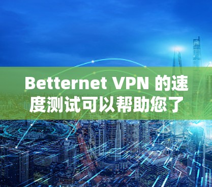 Betternet VPN 的速度测试可以帮助您了解其在不同网络环境下的性能表现。以下是一些步骤和建议，帮助您进行速 Performance测试