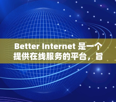 Better Internet 是一个提供在线服务的平台，旨在帮助用户通过互联网解决各种问题。以下是其主要功能和使用方法的详细介绍