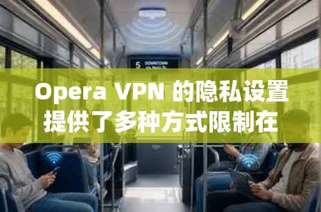 Opera VPN 的隐私设置提供了多种方式限制在中国网站的访问，包括过滤器、IP过滤、缓存过滤和IP列表的设置。以下是详细的步骤指南