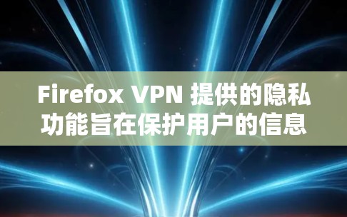 Firefox VPN 提供的隐私功能旨在保护用户的信息和设备安全，以下是其主要功能的详细说明