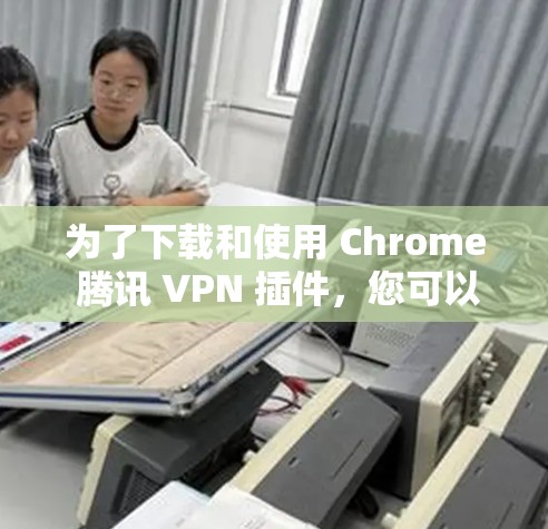为了下载和使用 Chrome 腾讯 VPN 插件，您可以按照以下步骤进行操作