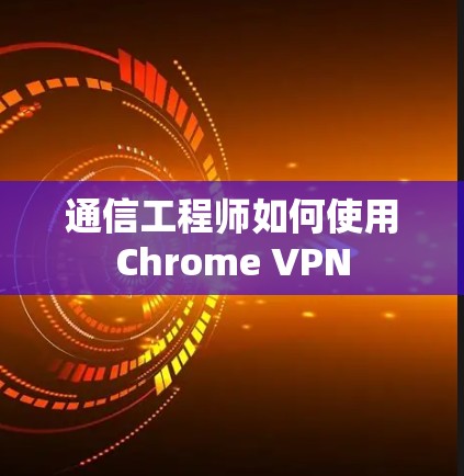 通信工程师如何使用Chrome VPN