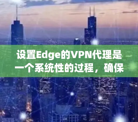 设置Edge的VPN代理是一个系统性的过程，确保所有潜在服务器都被连接，并正确配置代理以提升访问速度。以下是一步步的指南