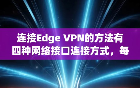 连接Edge VPN的方法有四种网络接口连接方式，每种连接方式都有不同的步骤和注意事项。以下是详细的步骤说明