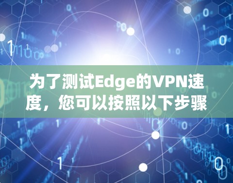 为了测试Edge的VPN速度，您可以按照以下步骤操作