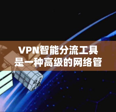 VPN智能分流工具是一种高级的网络管理工具，旨在帮助用户分发和管理VPN流量，以保障安全性并优化用户体验。以下是该工具的主要功能和使用步骤
