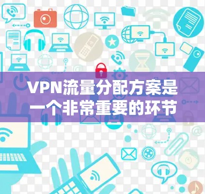 VPN流量分配方案是一个非常重要的环节，因为它直接影响到网络的稳定性和用户体验。以下是关于VPN流量分配方案的详细介绍