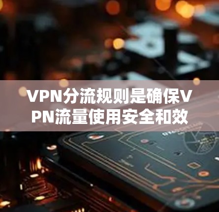 VPN分流规则是确保VPN流量使用安全和效率的重要部分。以下是对VPN分流规则的详细解析