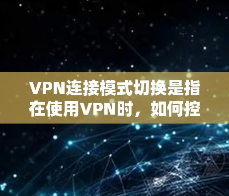 VPN连接模式切换是指在使用VPN时，如何控制连接的方式，从内网到外网，或者在使用外网模式后切换回内网模式。以下是详细的步骤说明