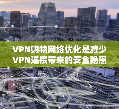 VPN购物网络优化是减少VPN连接带来的安全隐患的重要步骤。以下是一些优化VPN购物网络的建议