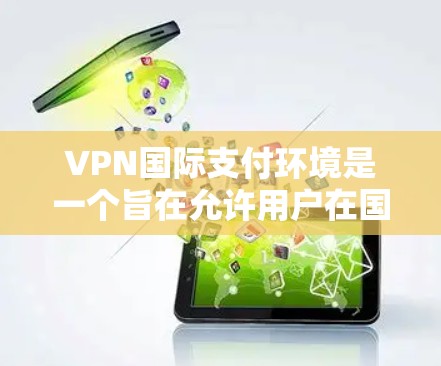VPN国际支付环境是一个旨在允许用户在国际货币市场进行支付的网络服务。以下是对该主题的详细分析和总结