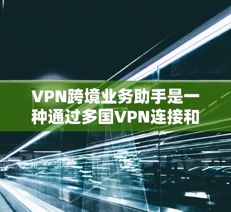 VPN跨境业务助手是一种通过多国VPN连接和加密货币支付来确保数据安全的网络服务。以下是对该服务的详细总结