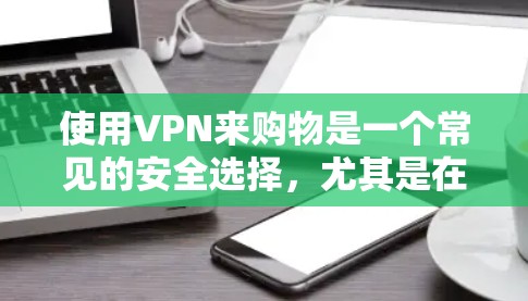 使用VPN来购物是一个常见的安全选择，尤其是在需要访问海外网站时。以下是一个VPN全球购物方案的建议