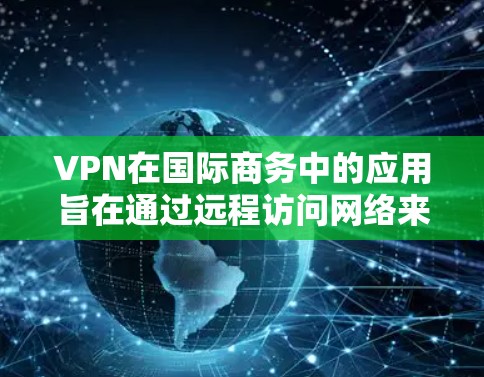 VPN在国际商务中的应用旨在通过远程访问网络来实现跨国交易和远程办公。以下是VPN在国际商务中的具体应用和注意事项