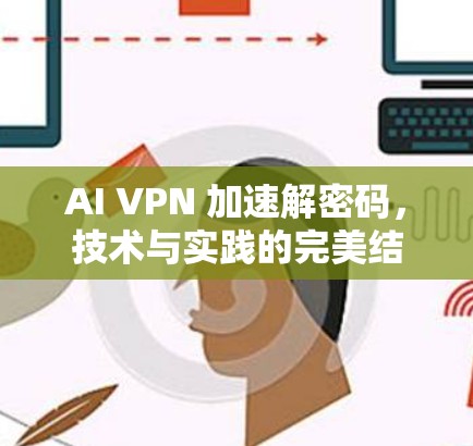 AI VPN 加速解密码，技术与实践的完美结合