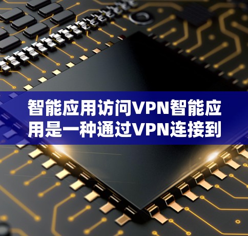 智能应用访问VPN智能应用是一种通过VPN连接到外部服务器，然后运行在智能应用设备上的技术。这些应用通常具备智能功能，如语音识别、智能控制、数据分析等功能。以下是关于该主题的详细分析