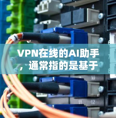 VPN在线的AI助手，通常指的是基于VPN的AI助手服务，旨在通过VPN连接到外部网络环境，进行AI相关的任务。以下是一些常见的VPN在线AI助手类型及其使用场景