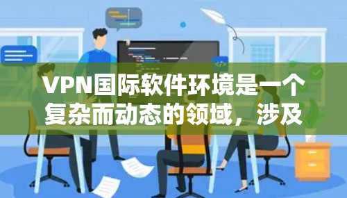 VPN国际软件环境是一个复杂而动态的领域，涉及多方面的问题和挑战。以下是对该领域的总结和分析