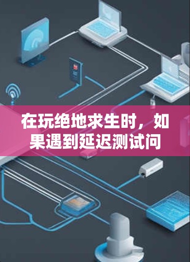 在玩绝地求生时，如果遇到延迟测试问题，可以按照以下步骤解决