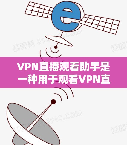 VPN直播观看助手是一种用于观看VPN直播的工具，通常包括但不限于以下功能