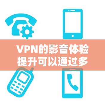 VPN的影音体验提升可以通过多种方式实现，以下是一些实用的解决方案