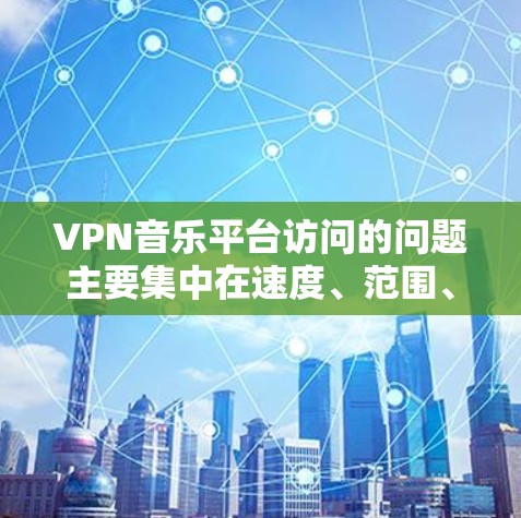 VPN音乐平台访问的问题主要集中在速度、范围、限制、安全、使用体验、费用以及数据限制等方面。以下是对这些问题的详细分析和解决方案