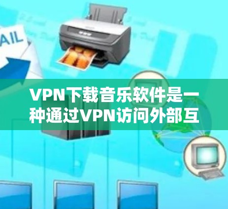 VPN下载音乐软件是一种通过VPN访问外部互联网来下载音乐软件的方法，主要针对地理限制和安全需要。以下是对这一过程的详细分析