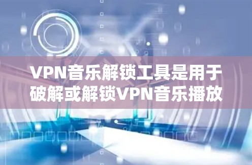 VPN音乐解锁工具是用于破解或解锁VPN音乐播放器的软件或工具。以下是对这些工具的详细学习和使用指南