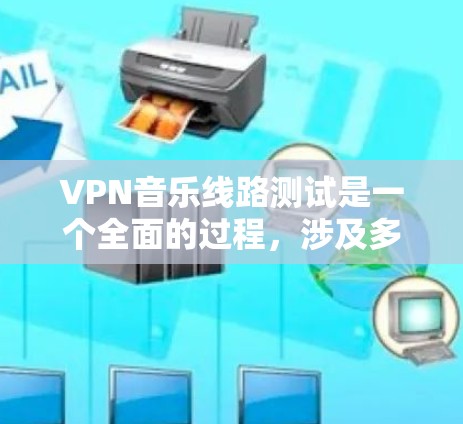 VPN音乐线路测试是一个全面的过程，涉及多个步骤和考虑因素。以下是一个清晰的步骤指南，帮助您更好地理解和执行VPN音乐测试