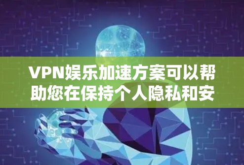VPN娱乐加速方案可以帮助您在保持个人隐私和安全的同时，提升VPN娱乐体验的快慢。以下是一些实用的VPN娱乐加速方案，您可以根据自己的需求选择适合的方案