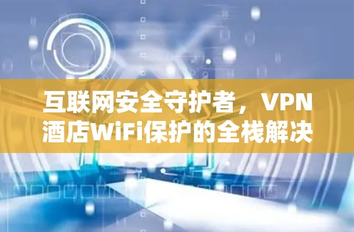互联网安全守护者，VPN酒店WiFi保护的全栈解决方案
