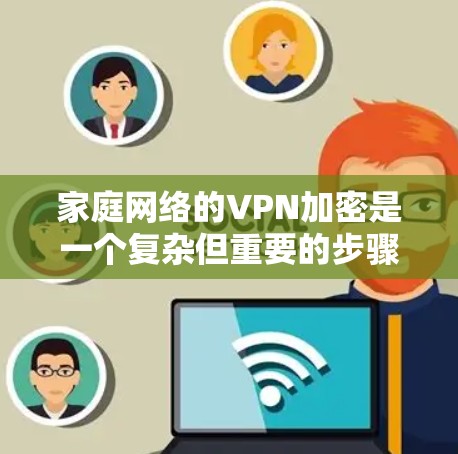 家庭网络的VPN加密是一个复杂但重要的步骤，涉及多方面的考虑。以下是对该问题的分步骤解释