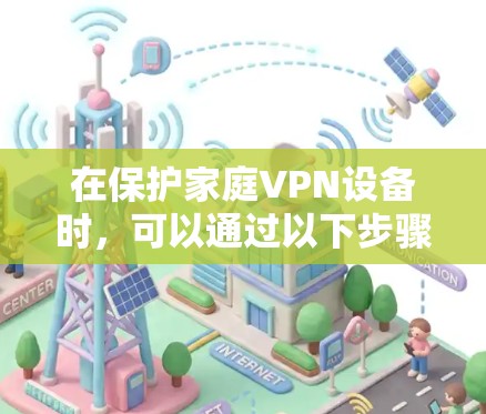 在保护家庭VPN设备时，可以通过以下步骤确保安全和稳定