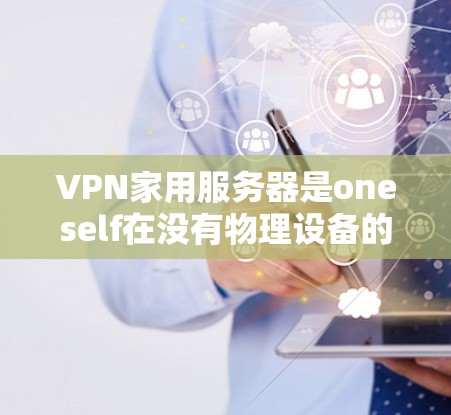 VPN家用服务器是oneself在没有物理设备的情况下通过VPN协议连接到外部网络的一部分。这些服务器通常用于以下几个方面