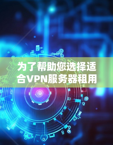 为了帮助您选择适合VPN服务器租用的解决方案，以下是详细的推荐